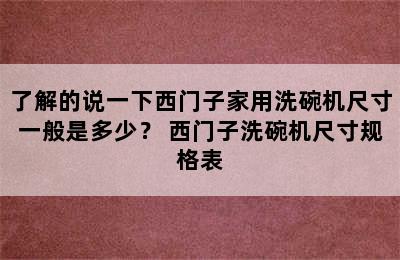 了解的说一下西门子家用洗碗机尺寸一般是多少？ 西门子洗碗机尺寸规格表